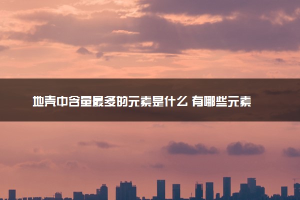 地壳中含量最多的元素是什么 有哪些元素
