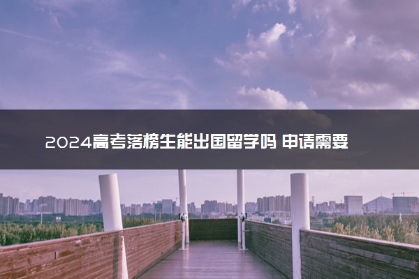 2024高考落榜生能出国留学吗 申请需要高考成绩吗