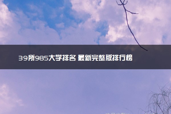 39所985大学排名 最新完整版排行榜