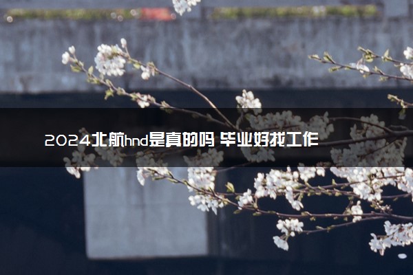 2024北航hnd是真的吗 毕业好找工作吗