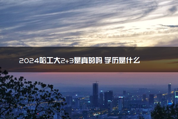 2024哈工大2+3是真的吗 学历是什么