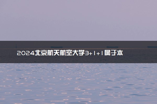 2024北京航天航空大学3+1+1属于本科吗 值得读吗