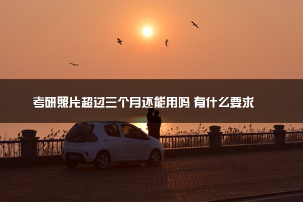 考研照片超过三个月还能用吗 有什么要求