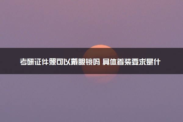 考研证件照可以戴眼镜吗 具体着装要求是什么