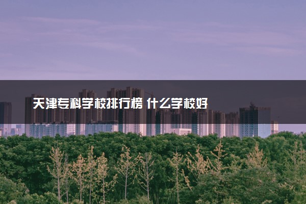 天津专科学校排行榜 什么学校好