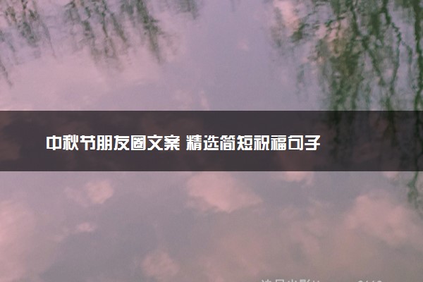 中秋节朋友圈文案 精选简短祝福句子