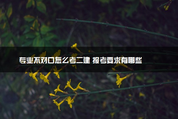 专业不对口怎么考二建 报考要求有哪些