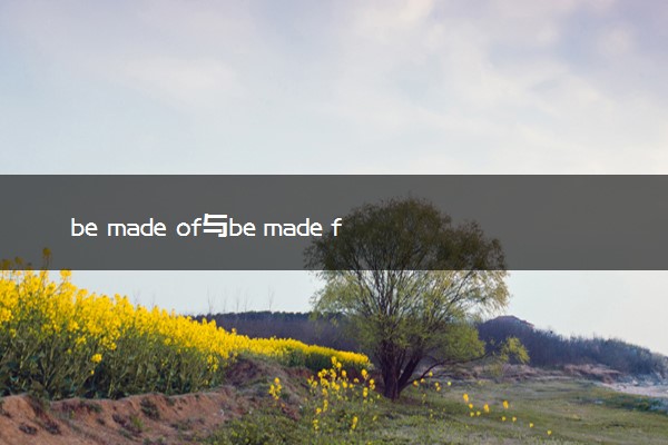 be made of与be made from的区别是什么 有什么不同