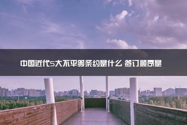 中国近代5大不平等条约是什么 签订顺序是什么