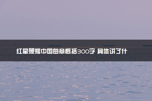 红星照耀中国每章概括300字 具体讲了什么