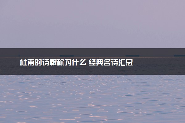 杜甫的诗被称为什么 经典名诗汇总