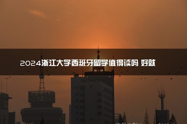 2024浙江大学西班牙留学值得读吗 好就业吗