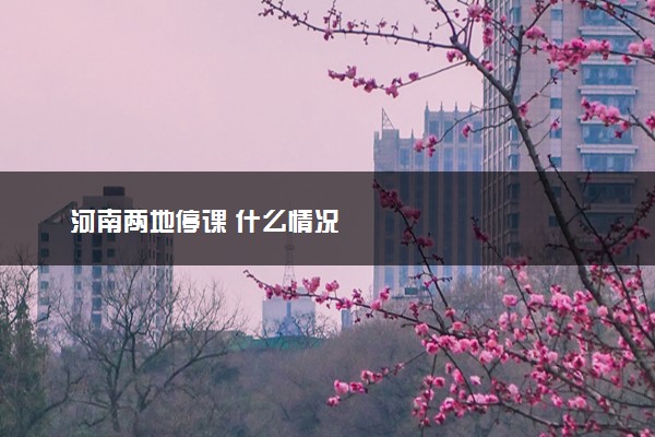 河南两地停课 什么情况