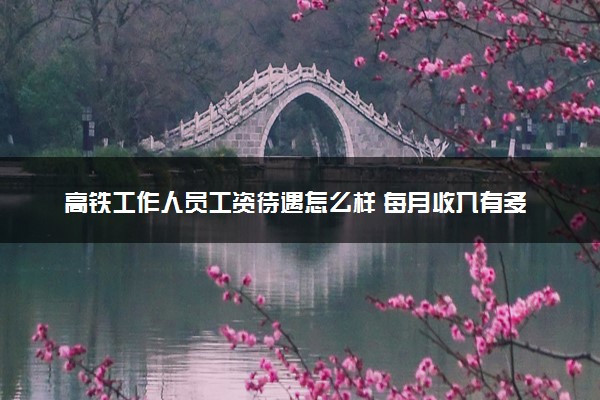 高铁工作人员工资待遇怎么样 每月收入有多少