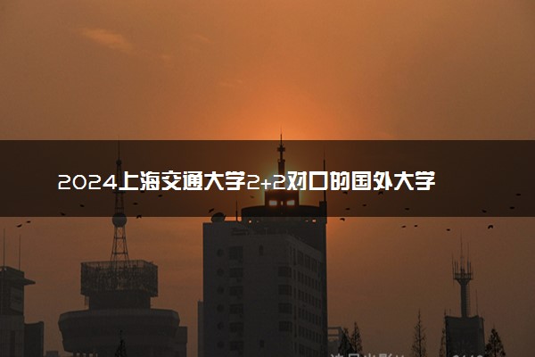 2024上海交通大学2+2对口的国外大学有哪些 叫什么名字
