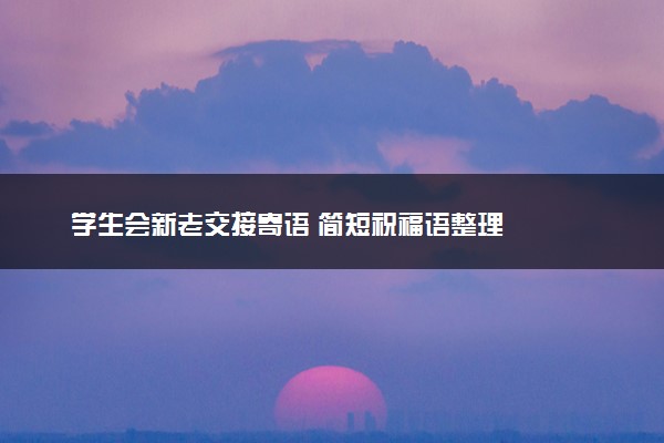学生会新老交接寄语 简短祝福语整理