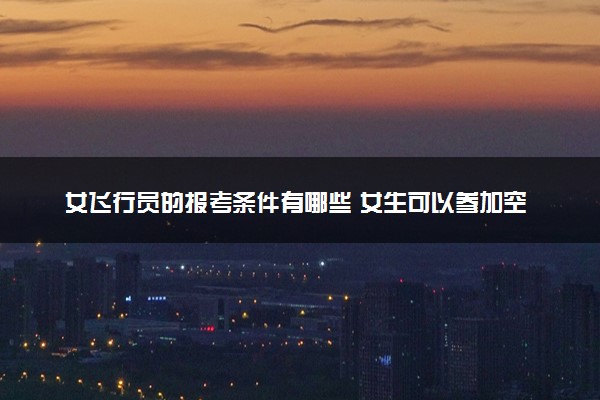 女飞行员的报考条件有哪些 女生可以参加空军招飞吗