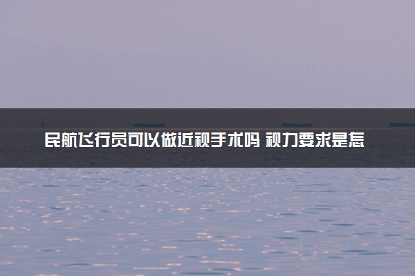 民航飞行员可以做近视手术吗 视力要求是怎样的