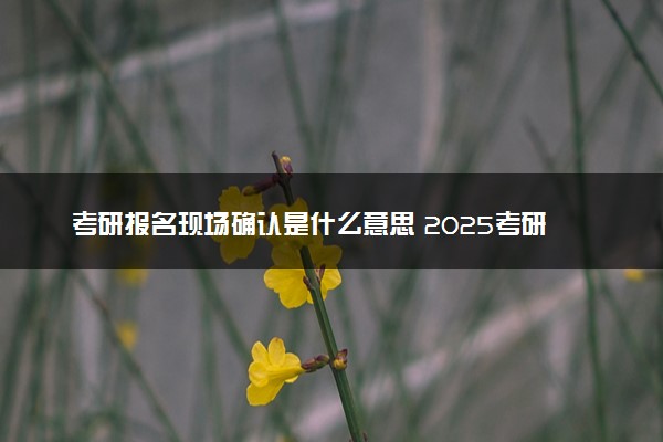 考研报名现场确认是什么意思 2025考研哪天报名
