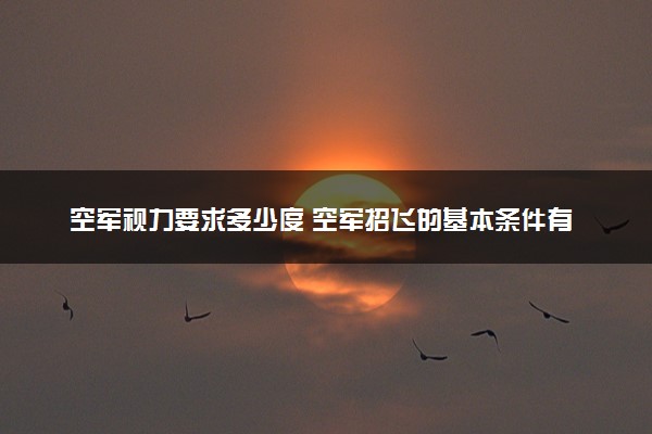 空军视力要求多少度 空军招飞的基本条件有哪些