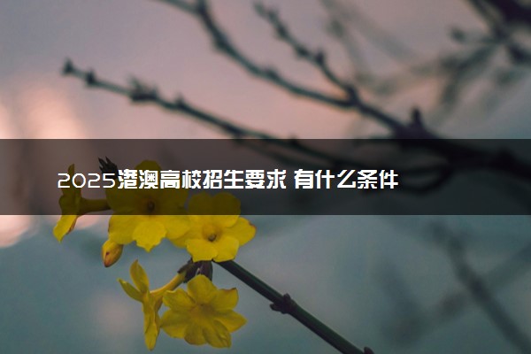 2025港澳高校招生要求 有什么条件