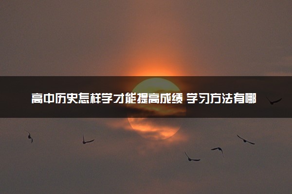 高中历史怎样学才能提高成绩 学习方法有哪些