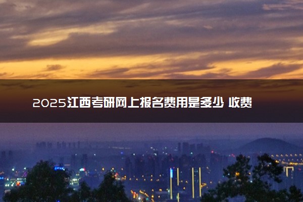 2025江西考研网上报名费用是多少 收费标准是什么
