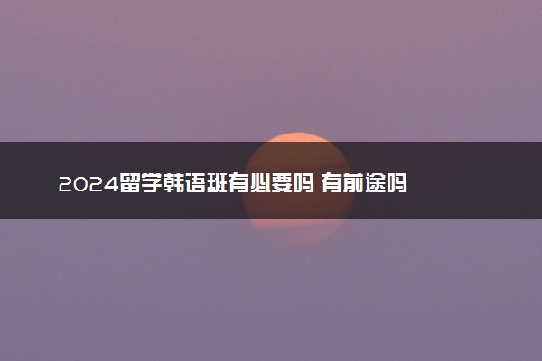 2024留学韩语班有必要吗 有前途吗