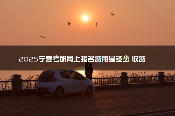 2025宁夏考研网上报名费用是多少 收费标准是什么