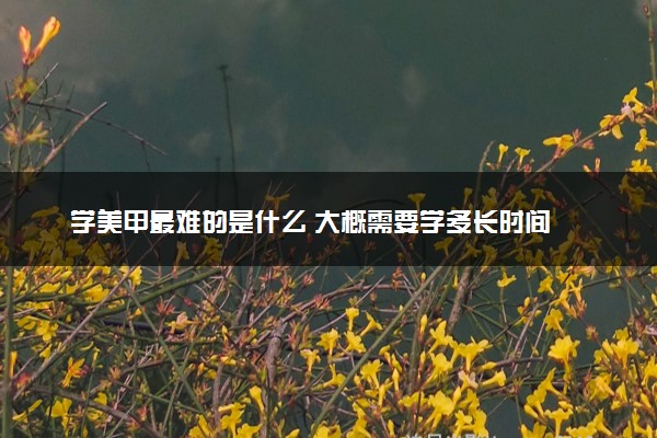 学美甲最难的是什么 大概需要学多长时间