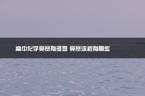 高中化学竞赛有多难 竞赛流程有哪些