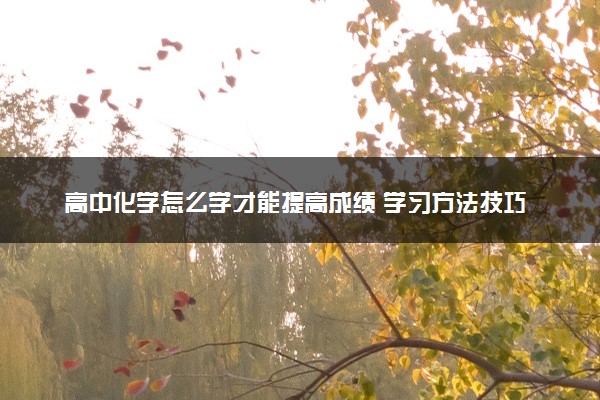 高中化学怎么学才能提高成绩 学习方法技巧有哪些