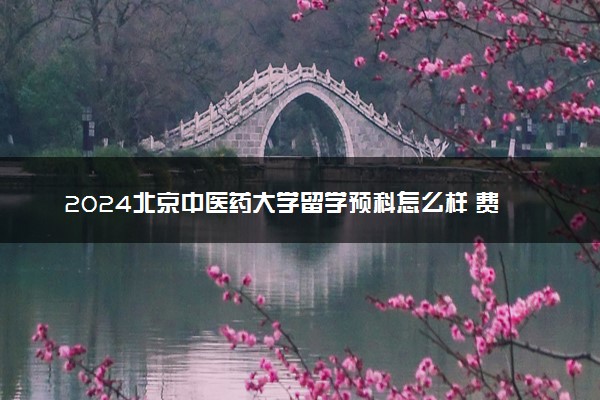 2024北京中医药大学留学预科怎么样 费用高吗