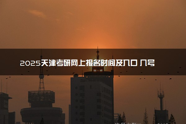 2025天津考研网上报名时间及入口 几号截止报名