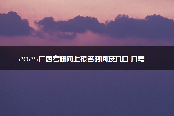 2025广西考研网上报名时间及入口 几号截止报名