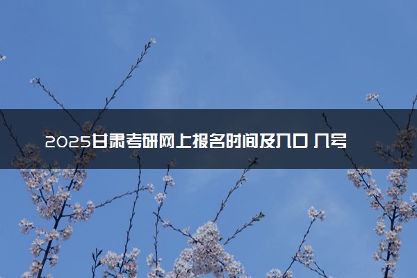 2025甘肃考研网上报名时间及入口 几号截止报名