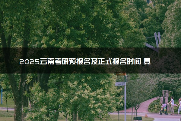 2025云南考研预报名及正式报名时间 具体几月几号