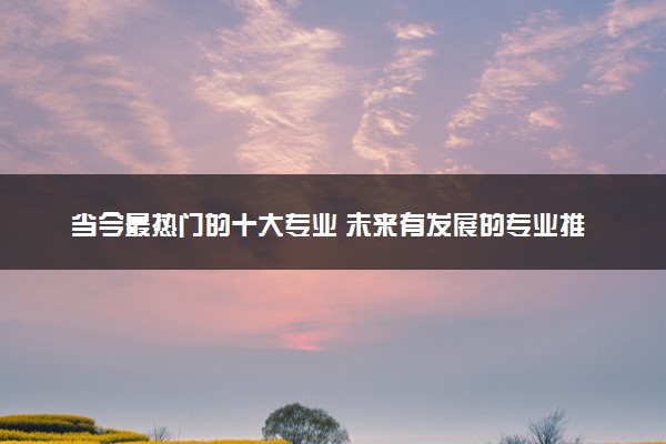 当今最热门的十大专业 未来有发展的专业推荐