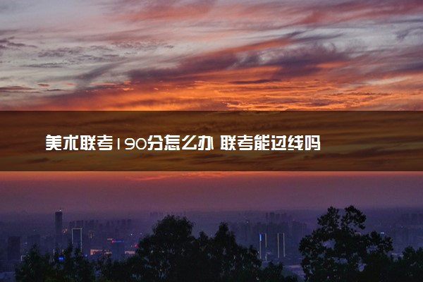 美术联考190分怎么办 联考能过线吗