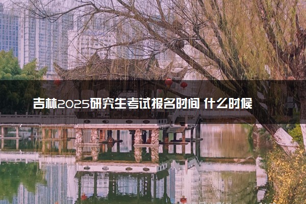 吉林2025研究生考试报名时间 什么时候开始报考