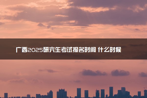 广西2025研究生考试报名时间 什么时候开始报考