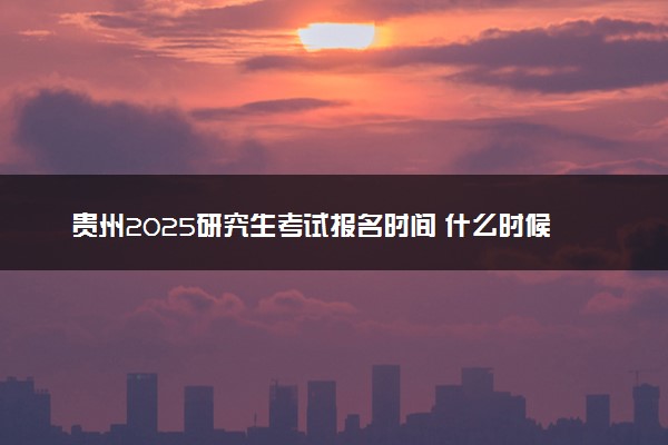 贵州2025研究生考试报名时间 什么时候开始报考