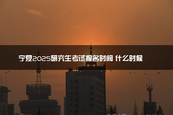 宁夏2025研究生考试报名时间 什么时候开始报考