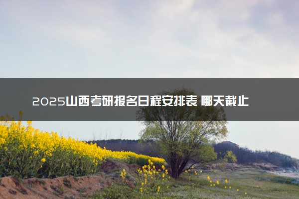 2025山西考研报名日程安排表 哪天截止报名