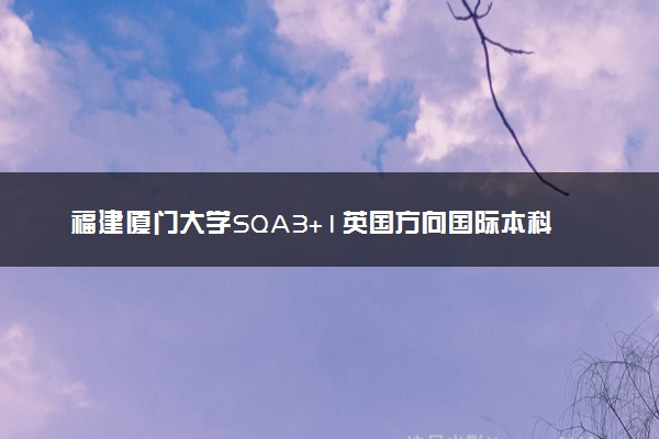 福建厦门大学SQA3+1英国方向国际本科项目