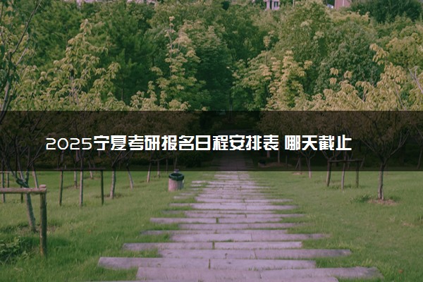 2025宁夏考研报名日程安排表 哪天截止报名