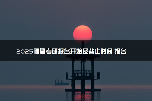 2025福建考研报名开始及截止时间 报名入口在哪里