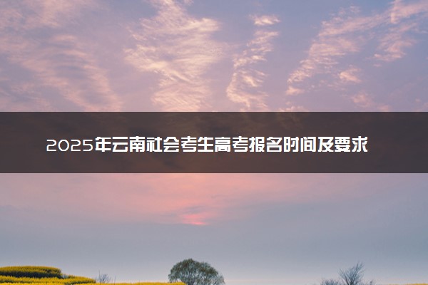 2025年云南社会考生高考报名时间及要求 怎么报名