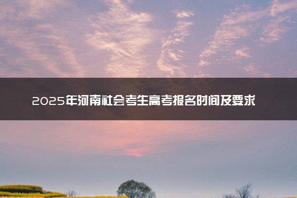 2025年河南社会考生高考报名时间及要求 怎么报名