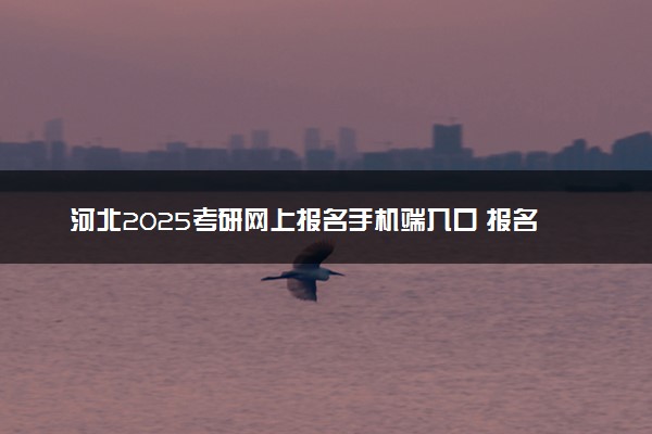 河北2025考研网上报名手机端入口 报名流程是什么